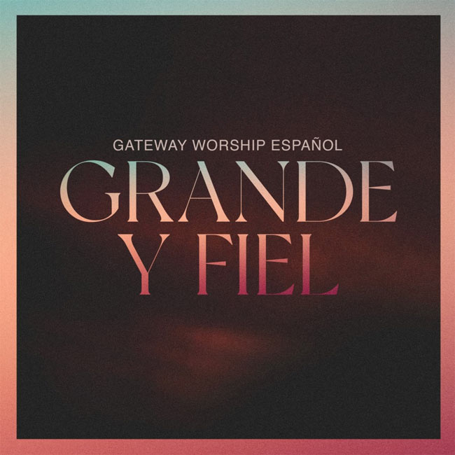 Gateway Worship Español Releases Grande Y Fiel (Great And Faithful) May 20; Live Album Features Many Of The Top Spanish Christian Artists