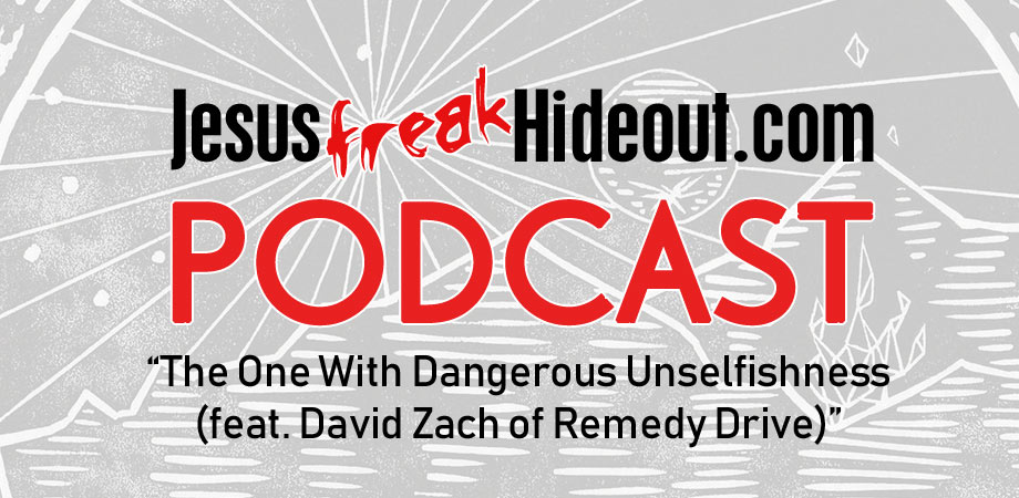Jesusfreakhideout.com Podcast: The One With Dangerous Unselfishness (feat. David Zach of Remedy Drive)