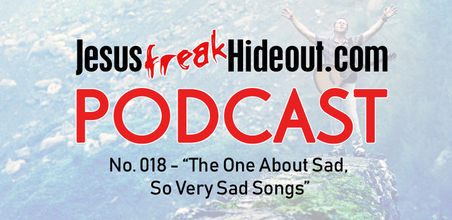 Jesusfreakhideout.com Podcast: The One About Sad, So Very Sad Songs