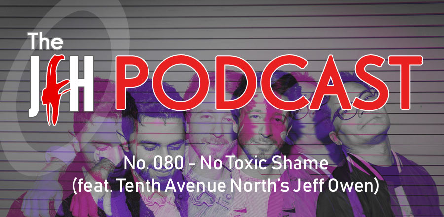 Jesusfreakhideout.com Podcast: No Toxic Shame (feat. Tenth Avenue North's Jeff Owen)