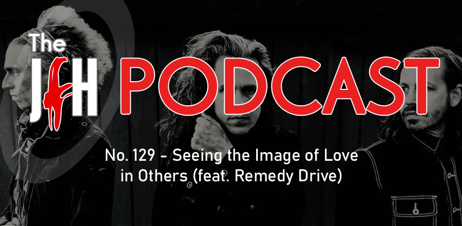 Jesusfreakhideout.com Podcast: Episode 129 - Seeing the Image of Love in Others (feat. Remedy Drive)